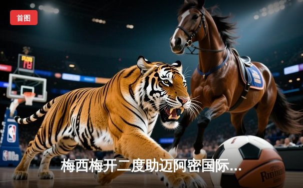 梅西梅开二度助迈阿密国际逆转取胜，3-2险胜堪萨斯城