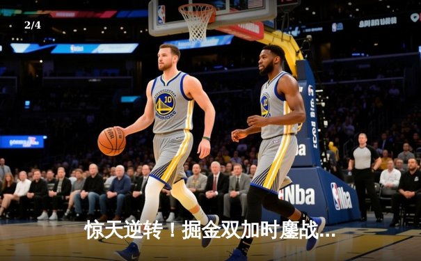 惊天逆转！掘金双加时鏖战险胜勇士，约基奇狂砍35+15+10创历史 - 2