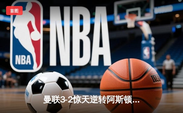 曼联3-2惊天逆转阿斯顿维拉，霍伊伦英超首球制胜