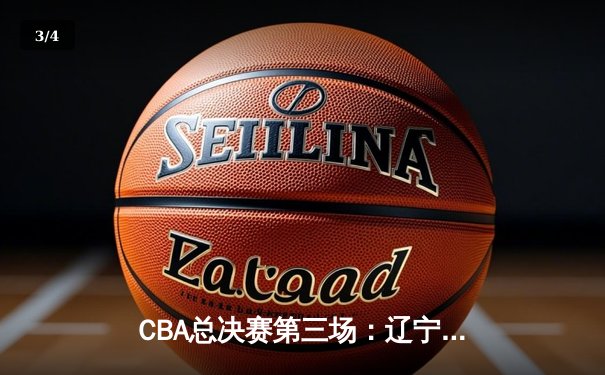 CBA总决赛第三场：辽宁逆转广东夺赛点，郭艾伦独揽28分助队险胜 - 3