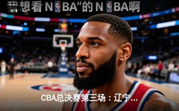 CBA总决赛第三场：辽宁逆转广东夺赛点，郭艾伦独揽28分助队险胜 - 4