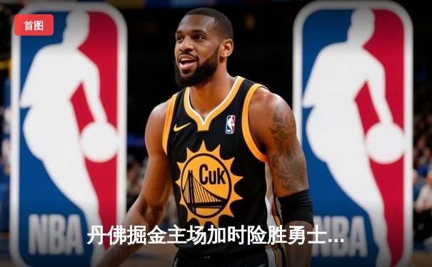 丹佛掘金主场加时险胜勇士，约基奇全能三双引领逆转