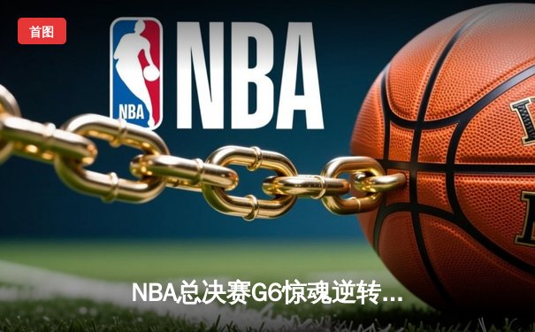 NBA总决赛G6惊魂逆转，掘金险胜热火夺冠