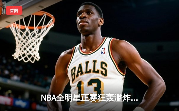 NBA全明星正赛狂轰滥炸，东部211分创纪录夺冠