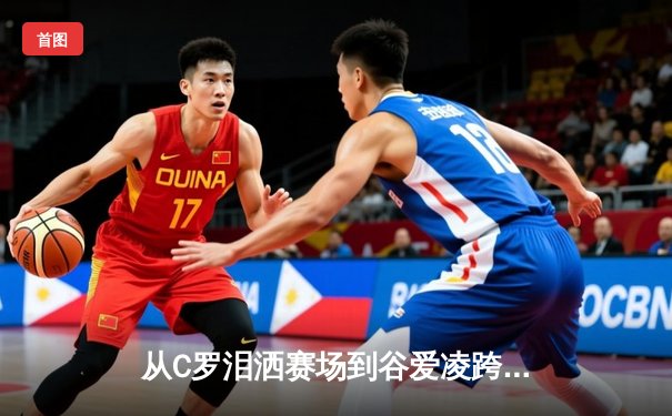 从C罗泪洒赛场到谷爱凌跨界夺冠：现代体育的多元价值与社会镜像