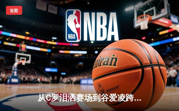从C罗泪洒赛场到谷爱凌跨界夺冠：现代体育的多元价值与社会镜像
