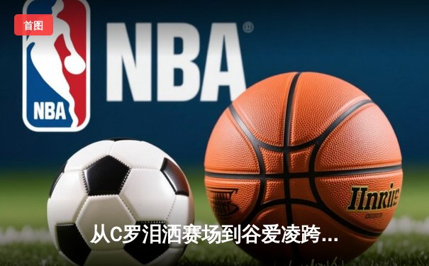 从C罗泪洒赛场到谷爱凌跨界夺冠：现代体育的多元价值与社会镜像